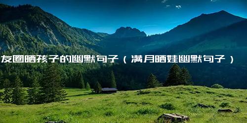 朋友圈晒孩子的幽默句子（满月晒娃幽默句子）