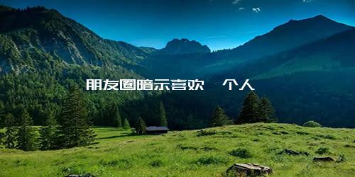 朋友圈暗示喜欢一个人