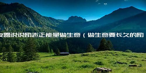 朋友圈说说励志正能量做生意（做生意要长久的励志句子）.docx免费下载(word版可打印)