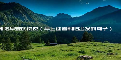 朝阳早安的说说（早上迎着朝阳出发的句子）
