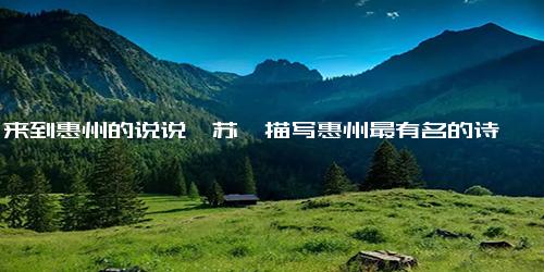 来到惠州的说说,苏轼描写惠州最有名的诗