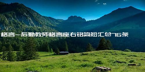 格言-后勤教师格言座右铭简短汇总76条