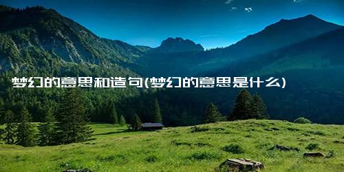 梦幻的意思和造句(梦幻的意思是什么)