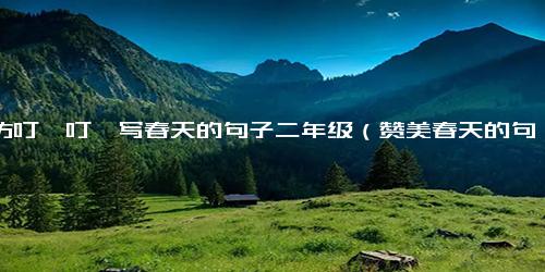 模仿叮咚叮咚写春天的句子二年级（赞美春天的句子二年级）.docx免费下载(word版可打印)