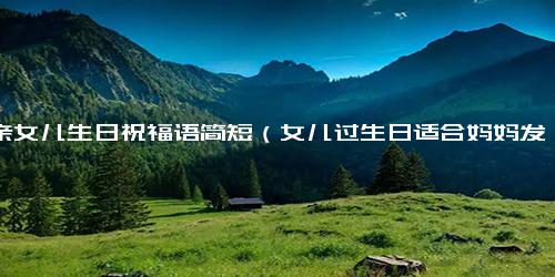 母亲女儿生日祝福语简短（女儿过生日适合妈妈发的句子）.docx免费下载(word版可打印)