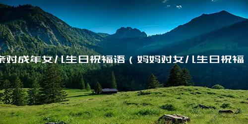 母亲对成年女儿生日祝福语（妈妈对女儿生日祝福最火句子）.docx免费下载(word版可打印)