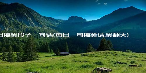 每日搞笑段子一句话(每日一句搞笑话，笑翻天)