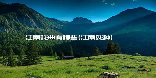 江南戏曲有哪些(江南戏种)