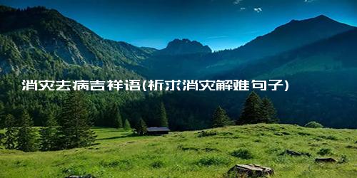 消灾去病吉祥语(祈求消灾解难句子)