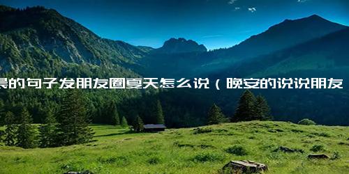 清晨的句子发朋友圈夏天怎么说（晚安的说说朋友圈）.docx免费下载(word版可打印)