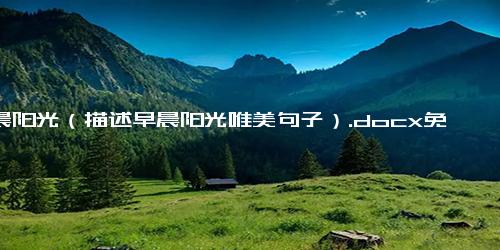 清晨阳光（描述早晨阳光唯美句子）.docx免费下载(word版可打印)