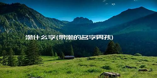 渤什么字(带渤的名字男孩)