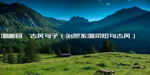 温暖回眸古风句子（治愈系温柔短句古风）