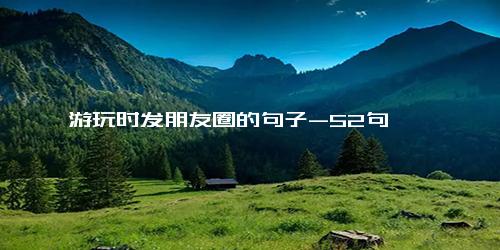 游玩时发朋友圈的句子-52句