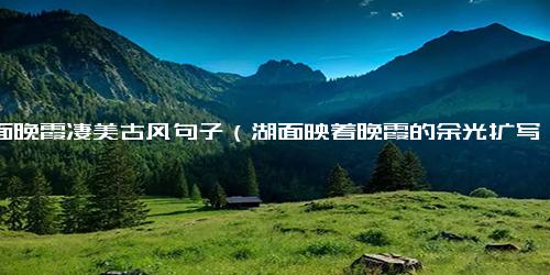 湖面晚霞凄美古风句子（湖面映着晚霞的余光扩写）