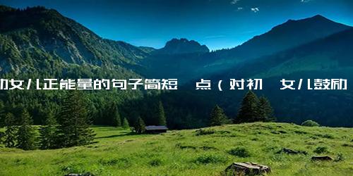 激励女儿正能量的句子简短一点（对初一女儿鼓励、期望的话语）