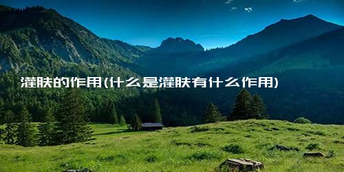 灌肤的作用(什么是灌肤有什么作用)