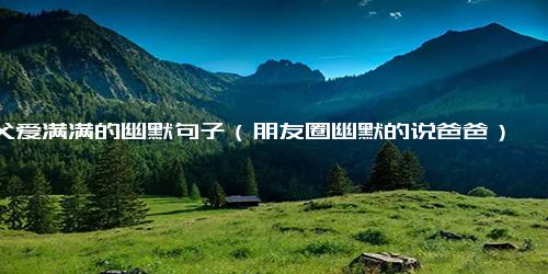 父爱满满的幽默句子（朋友圈幽默的说爸爸）