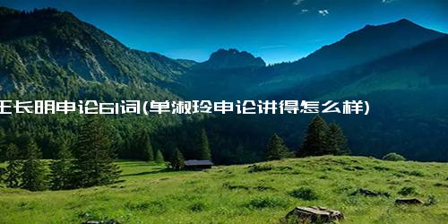 王长明申论61词(单淑玲申论讲得怎么样)