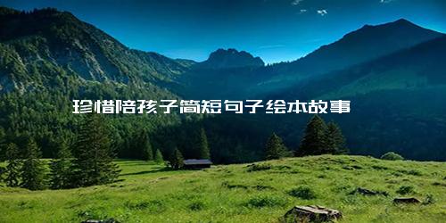 珍惜陪孩子简短句子绘本故事