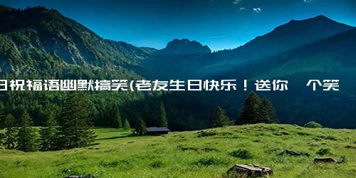 生日祝福语幽默搞笑(老友生日快乐！送你一个笑话，我这年生日也是过得废物不如，所以我想你俩早点儿邂逅）