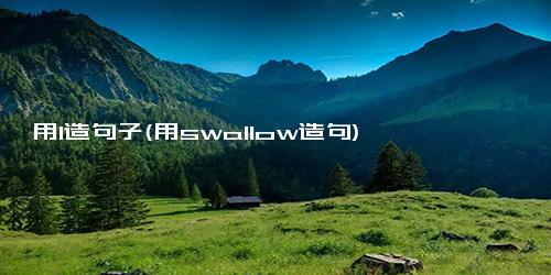 用l造句子(用swallow造句)