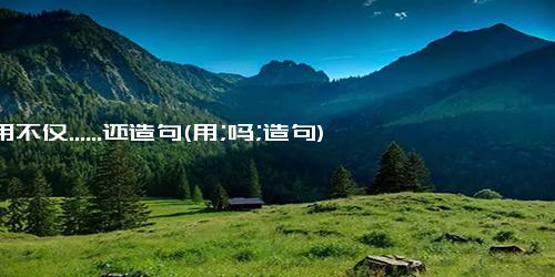 用不仅......还造句(用;吗;造句)