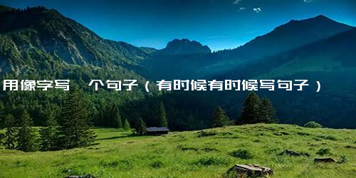 用像字写一个句子（有时候有时候写句子）