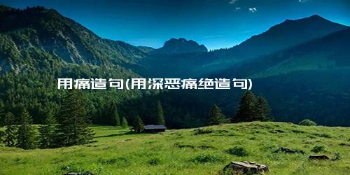 用痛造句(用深恶痛绝造句)