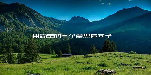 用简单的三个意思造句子