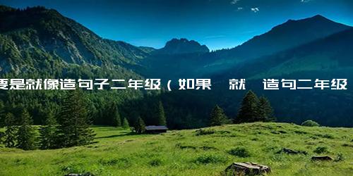 用要是就像造句子二年级（如果,就,造句二年级）