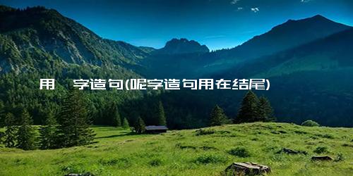 用馨字造句(呢字造句用在结尾)