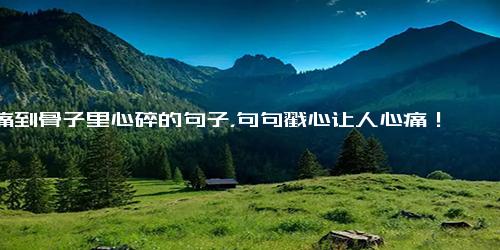 痛到骨子里心碎的句子，句句戳心让人心痛！