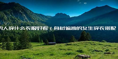 瘦的人穿什么衣服好看（身材偏瘦的女生穿衣搭配）