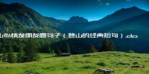 登山心情发朋友圈句子（登山的经典短句）.docx-免费下载(word版可打印)