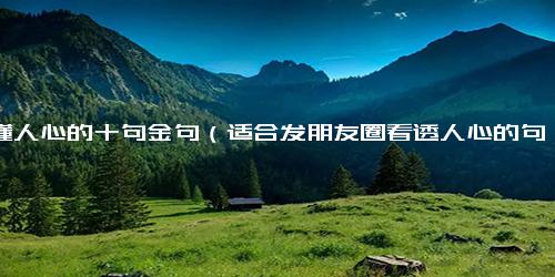 看懂人心的十句金句（适合发朋友圈看透人心的句子）