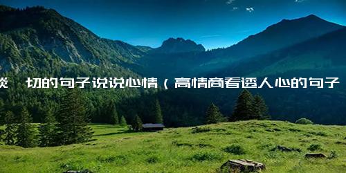 看淡一切的句子说说心情（高情商看透人心的句子）