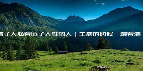 看清了人心看透了人性的人（生病的时候,最看清人心）