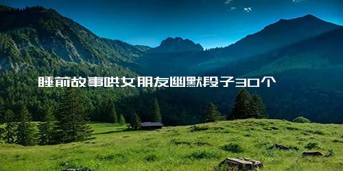 睡前故事哄女朋友幽默段子30个