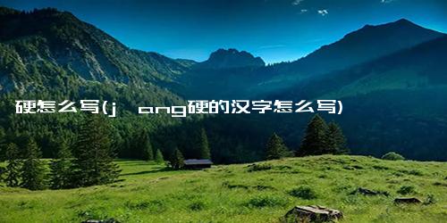 硬怎么写(jⅰang硬的汉字怎么写)