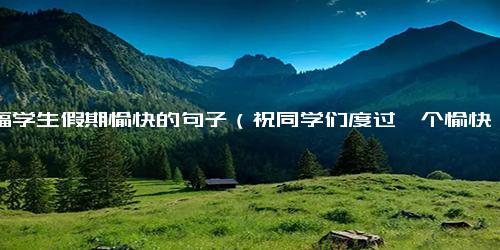 祝福学生假期愉快的句子（祝同学们度过一个愉快的假期）.docx免费下载(word版可打印)