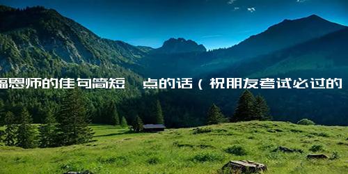祝福恩师的佳句简短一点的话（祝朋友考试必过的句子）.docx免费下载(word版可打印)