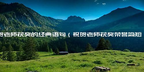 祝贺老师获奖的经典语句（祝贺老师获奖荣誉简短句子）.docx免费下载(word版可打印)