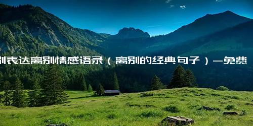 离别表达离别情感语录（离别的经典句子）-免费下载(word版可打印)