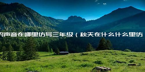 秋的声音在哪里仿写三年级（秋天在什么什么里仿写句子）.docx免费下载(word版可打印)