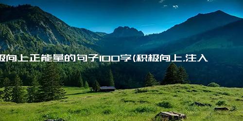 积极向上正能量的句子100字(积极向上，注入正能量，让你更自信)