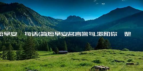 简短早安一句话(简短早安名言警句，激励你一整天)