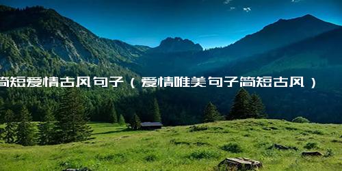 简短爱情古风句子（爱情唯美句子简短古风）