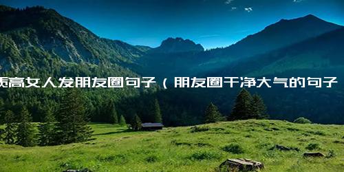 素质高女人发朋友圈句子（朋友圈干净大气的句子）