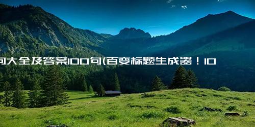 缩句大全及答案100句(百变标题生成器！100个缩句变身50字创意标题)